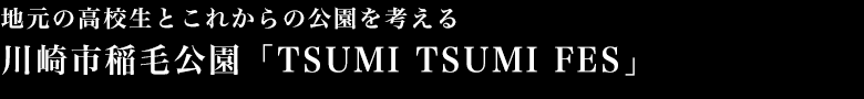 地元の高校生とこれからの公園を考える 川崎市稲毛公園「TSUMI TSUMI FES」