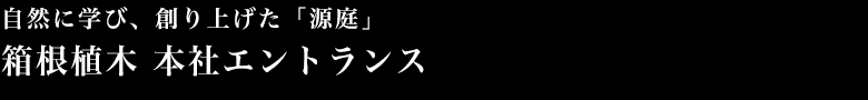 自然に学び、創り上げた「源庭」箱根植木 本社エントランス