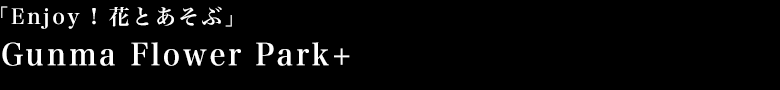 「Enjoy ! 花とあそぶ」Gunma Flower Park+