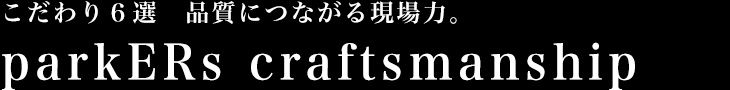 こだわり６選　品質につながる現場力。 parkERs craftsmanship