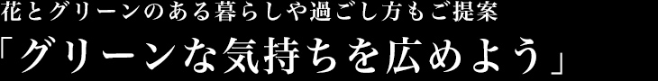 花とグリーンのある暮らしや過ごし方もご提案「グリーンな気持ちを広めよう」