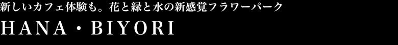 新しいカフェ体験も。花と緑と水の新感覚フラワーパーク HANA・BIYORI