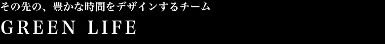 その先の、豊かな時間をデザインするチーム　GREEN LIFE