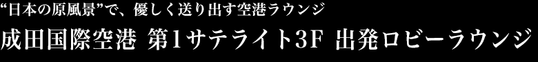 “日本の原風景”で、優しく送り出す空港ラウンジ 成田国際空港　第1サテライト3F 出発ロビーラウンジ