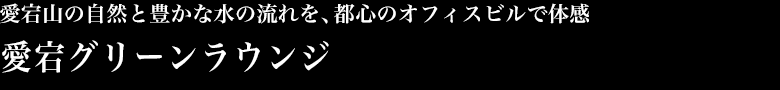 愛宕山の自然と豊かな水の流れを、都心のオフィスビルで体感愛宕グリーンラウンジ