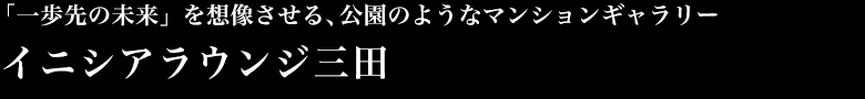 「一歩先の未来」を想像させる、公園のようなマンションギャラリー イニシアラウンジ三田