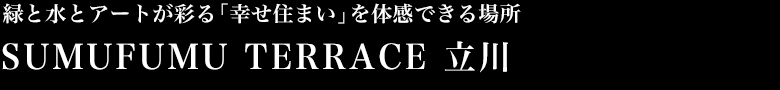 緑と水とアートが彩る「幸せ住まい」を体感できる場所 SUMUFUMU TERRACE 立川