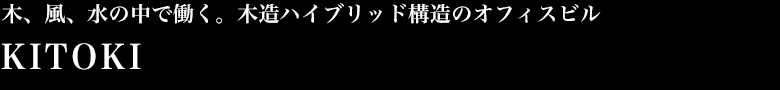 木、風、水の中で働く。木造ハイブリッド構造のオフィスビル KITOKI