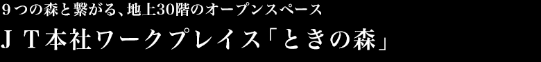 ９つの森と繋がる、地上30階のオープンスペース ＪＴ本社ワークプレイス「ときの森」