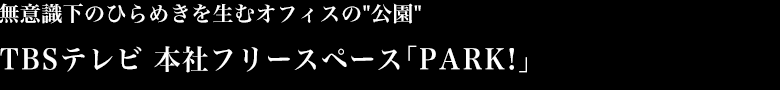無意識下のひらめきを生むオフィスの"公園"　TBSテレビ 本社フリースペース「PARK!」