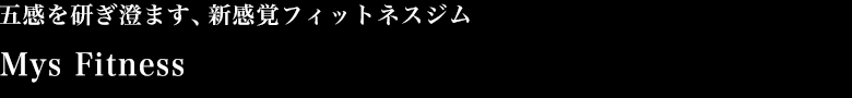 五感を研ぎ澄ます、新感覚フィットネスジム Mys Fitness