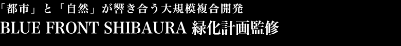 「都市」と「自然」が響き合う大規模複合開発 BLUE FRONT SHIBAURA 緑化計画監修