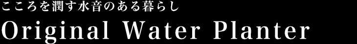 こころを潤す水音のある暮らし
　Original Water Planter