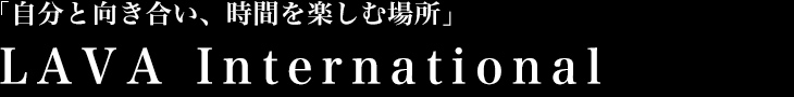 「自分と向き合い、時間を楽しむ場所」LAVA International