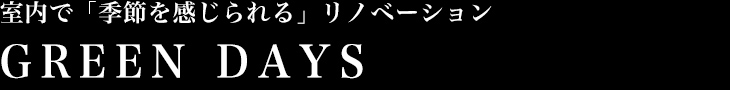 室内で「季節を感じられる」リノベーション GREEN DAYS